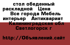 стол обеденный раскладной › Цена ­ 10 000 - Все города Мебель, интерьер » Антиквариат   . Калининградская обл.,Светлогорск г.